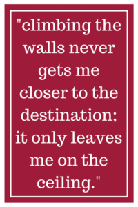 climbing the walls never gets me closer to the destination; it only leaves me on the ceiling. 