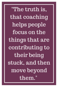 事实是,教练可以帮助人们关注的事情导致他们被卡住了,然后超越他们。