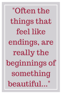 Often the things that feel like endings, are really the beginnings of something beautiful...
